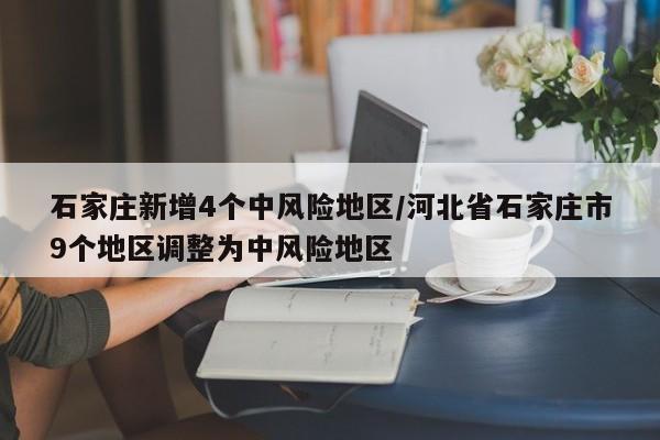 石家庄新增4个中风险地区/河北省石家庄市9个地区调整为中风险地区