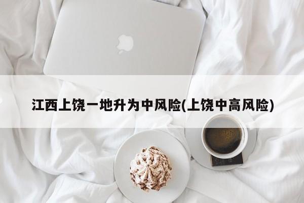江西上饶一地升为中风险(上饶中高风险)