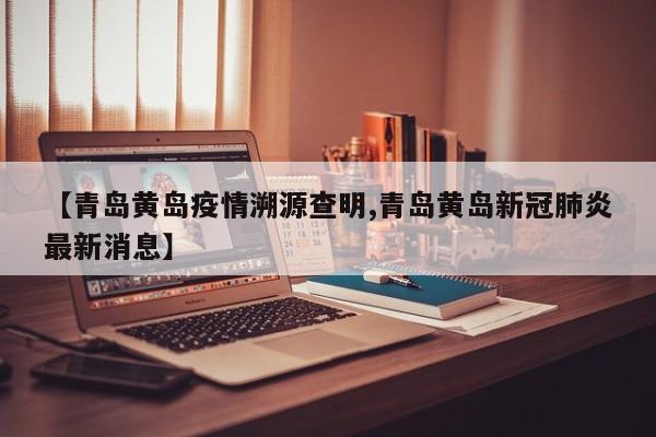 【青岛黄岛疫情溯源查明,青岛黄岛新冠肺炎最新消息】