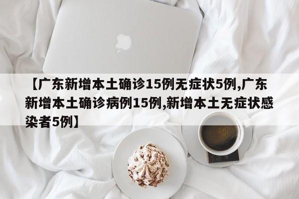 【广东新增本土确诊15例无症状5例,广东新增本土确诊病例15例,新增本土无症状感染者5例】