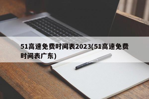 51高速免费时间表2023(51高速免费时间表广东)