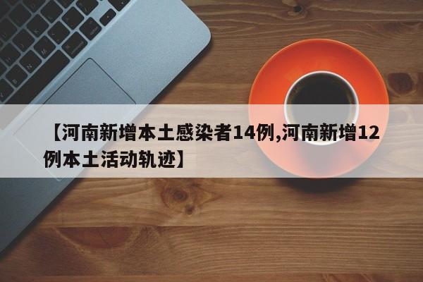 【河南新增本土感染者14例,河南新增12例本土活动轨迹】