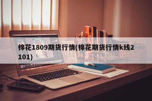 棉花1809期货行情(棉花期货行情k线2101)
