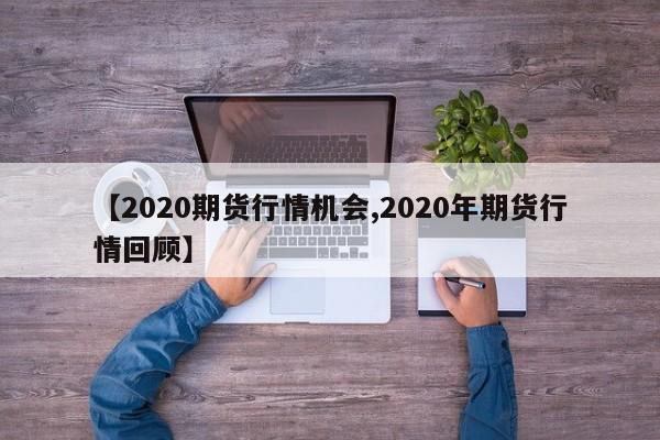 【2020期货行情机会,2020年期货行情回顾】