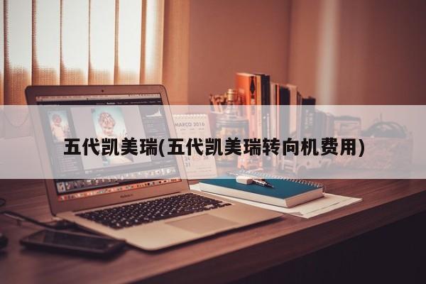 五代凯美瑞(五代凯美瑞转向机费用)