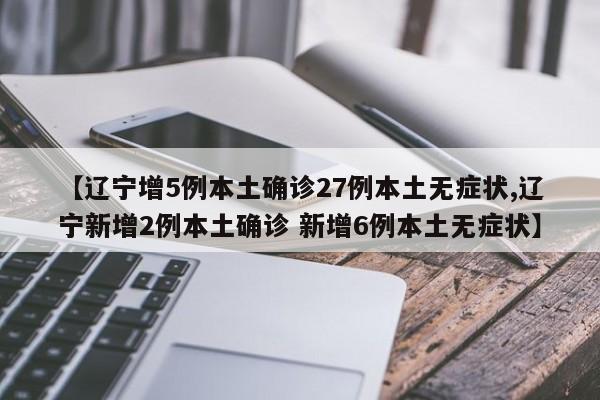 【辽宁增5例本土确诊27例本土无症状,辽宁新增2例本土确诊 新增6例本土无症状】