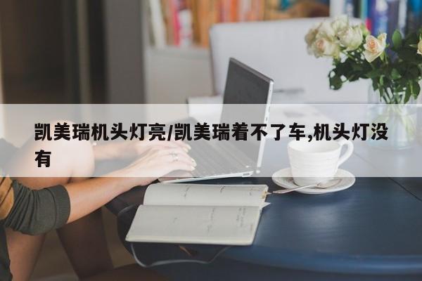 凯美瑞机头灯亮/凯美瑞着不了车,机头灯没有