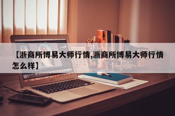 【浙商所博易大师行情,浙商所博易大师行情怎么样】