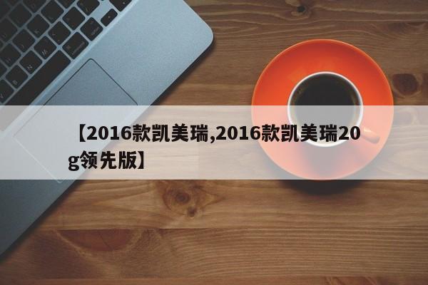 【2016款凯美瑞,2016款凯美瑞20g领先版】