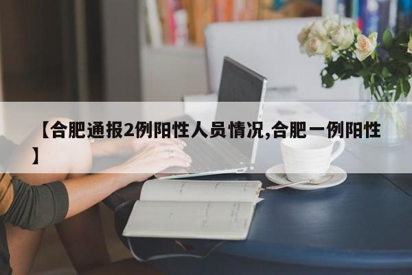 【合肥通报2例阳性人员情况,合肥一例阳性】