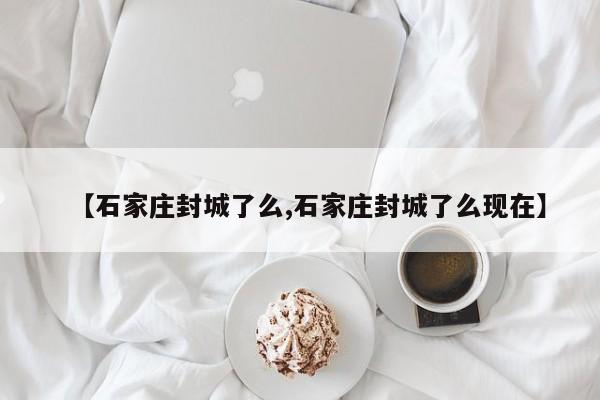 【石家庄封城了么,石家庄封城了么现在】