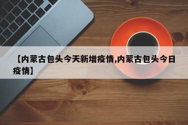 【内蒙古包头今天新增疫情,内蒙古包头今日疫情】