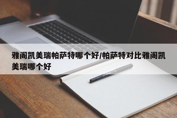 雅阁凯美瑞帕萨特哪个好/帕萨特对比雅阁凯美瑞哪个好