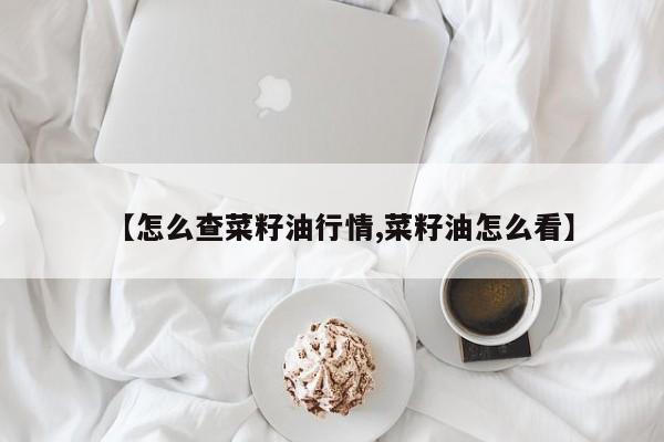 【怎么查菜籽油行情,菜籽油怎么看】
