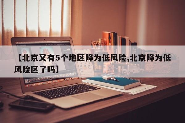 【北京又有5个地区降为低风险,北京降为低风险区了吗】