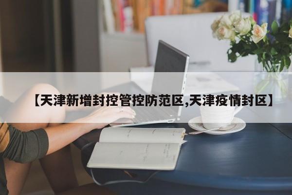 【天津新增封控管控防范区,天津疫情封区】