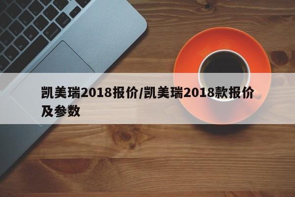 凯美瑞2018报价/凯美瑞2018款报价及参数