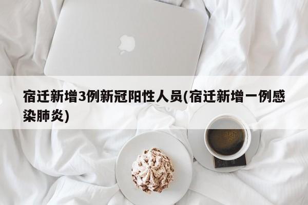 宿迁新增3例新冠阳性人员(宿迁新增一例感染肺炎)