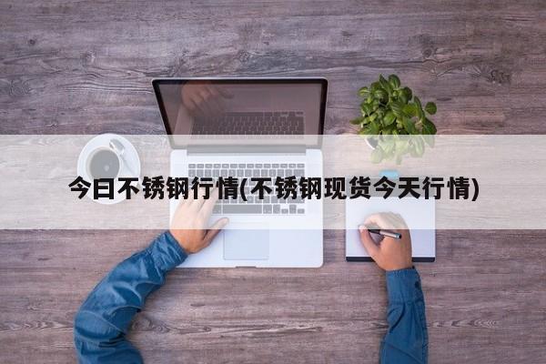今曰不锈钢行情(不锈钢现货今天行情)