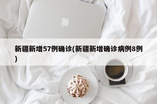 新疆新增57例确诊(新疆新增确诊病例8例)