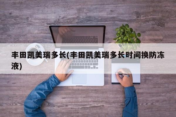 丰田凯美瑞多长(丰田凯美瑞多长时间换防冻液)